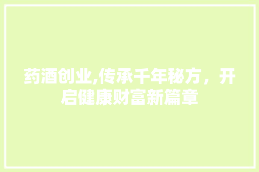 药酒创业,传承千年秘方，开启健康财富新篇章