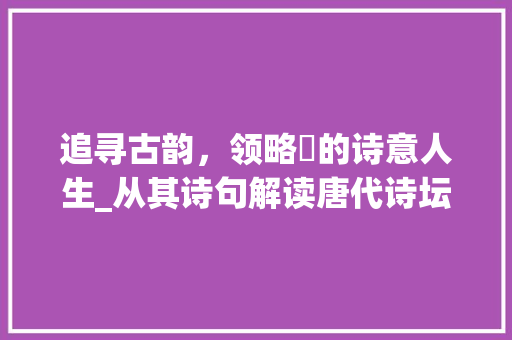 追寻古韵，领略寀的诗意人生_从其诗句解读唐代诗坛风貌 工作报告