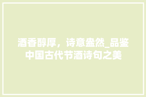 酒香醇厚，诗意盎然_品鉴中国古代节酒诗句之美 采访稿