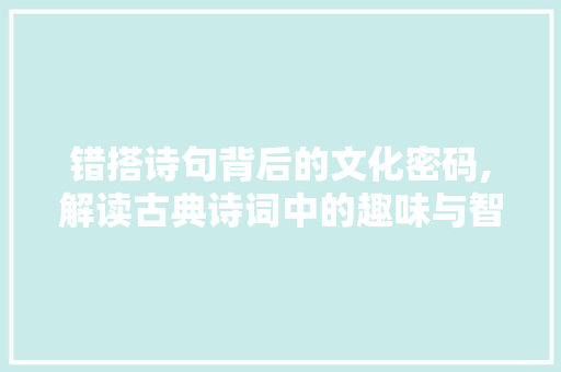 错搭诗句背后的文化密码,解读古典诗词中的趣味与智慧