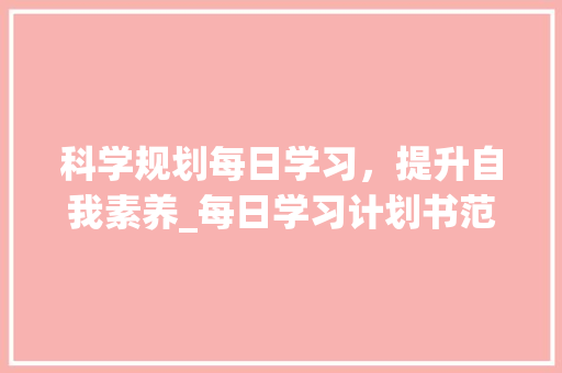 科学规划每日学习，提升自我素养_每日学习计划书范文介绍