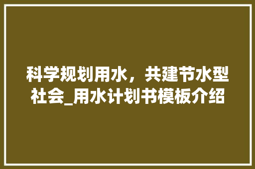 科学规划用水，共建节水型社会_用水计划书模板介绍与应用