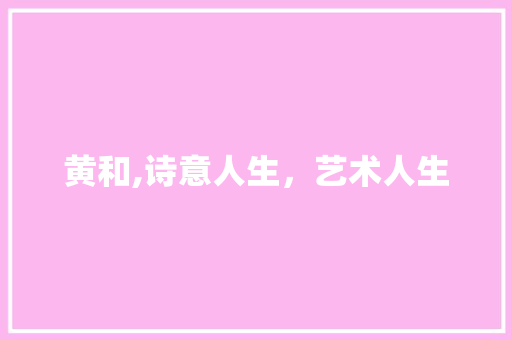 黄和,诗意人生，艺术人生