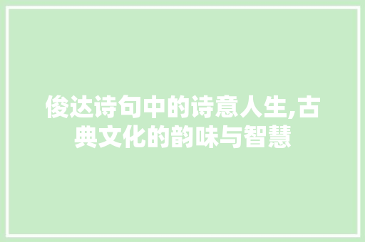 俊达诗句中的诗意人生,古典文化的韵味与智慧 特写稿