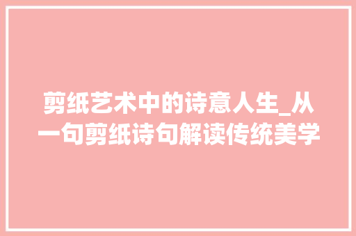 剪纸艺术中的诗意人生_从一句剪纸诗句解读传统美学