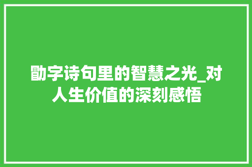 勖字诗句里的智慧之光_对人生价值的深刻感悟 工作总结