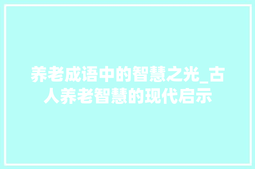 养老成语中的智慧之光_古人养老智慧的现代启示 采访稿