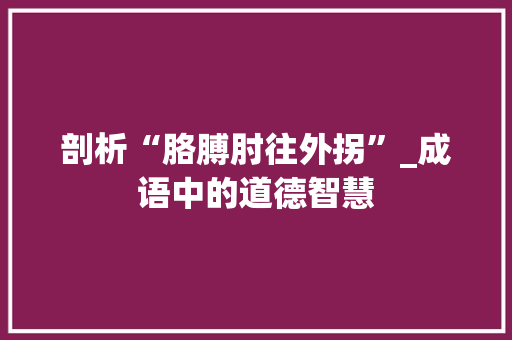 剖析“胳膊肘往外拐”_成语中的道德智慧