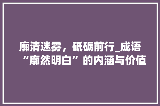 廓清迷雾，砥砺前行_成语“廓然明白”的内涵与价值