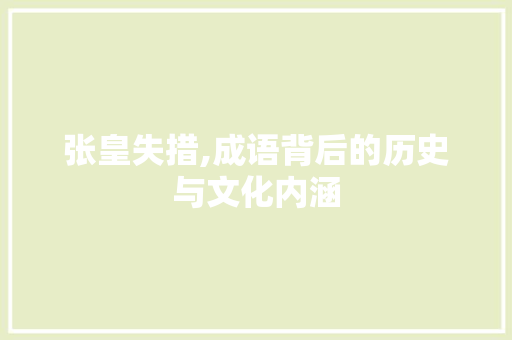 张皇失措,成语背后的历史与文化内涵 商业文稿