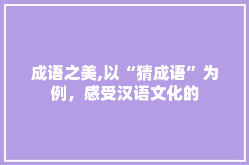 成语之美,以“猜成语”为例，感受汉语文化的