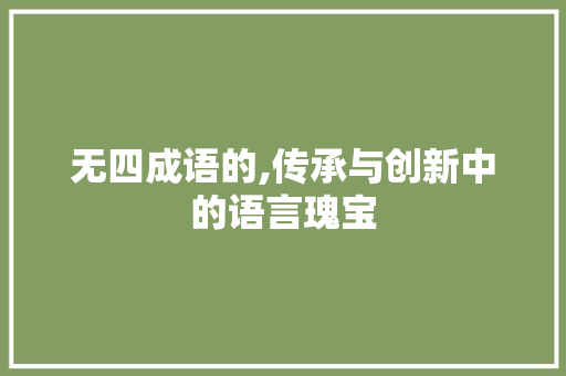 无四成语的,传承与创新中的语言瑰宝