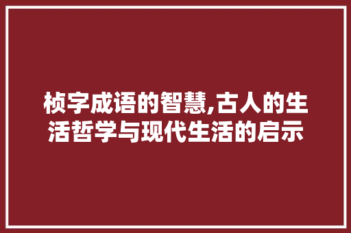 桢字成语的智慧,古人的生活哲学与现代生活的启示