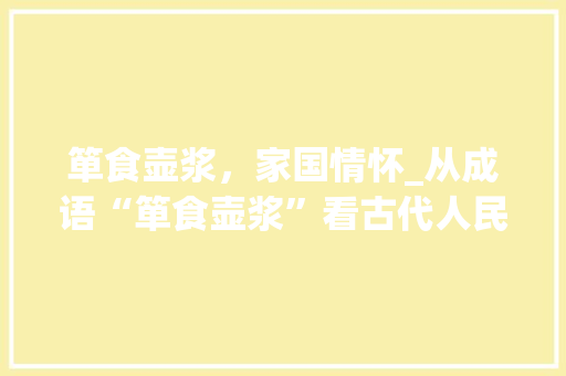 箪食壶浆，家国情怀_从成语“箪食壶浆”看古代人民的家国情怀