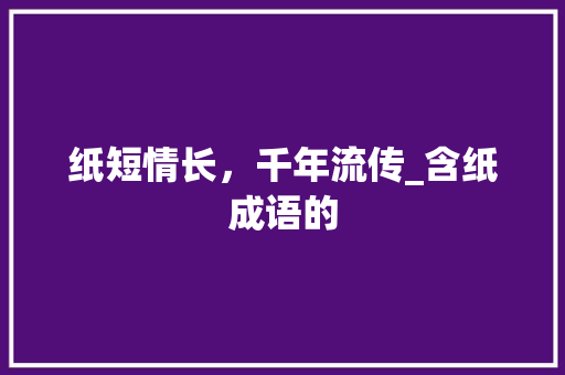 纸短情长，千年流传_含纸成语的 工作报告