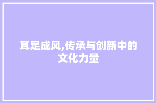 耳足成风,传承与创新中的文化力量