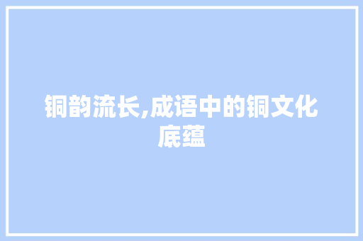 铜韵流长,成语中的铜文化底蕴