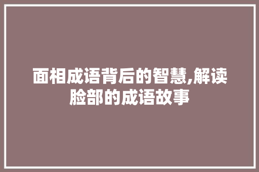 面相成语背后的智慧,解读脸部的成语故事