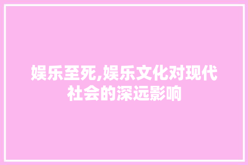 娱乐至死,娱乐文化对现代社会的深远影响