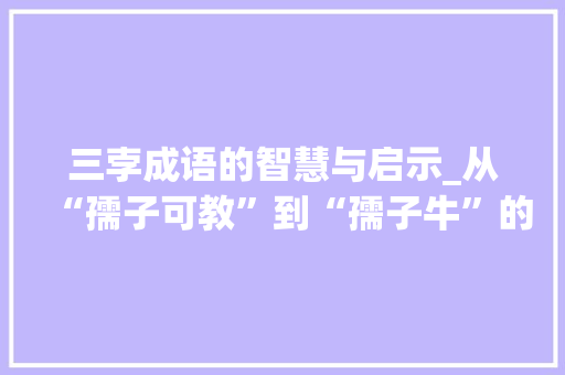 三孛成语的智慧与启示_从“孺子可教”到“孺子牛”的传承与发扬