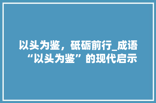 以头为鉴，砥砺前行_成语“以头为鉴”的现代启示