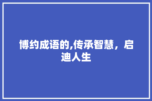 博约成语的,传承智慧，启迪人生