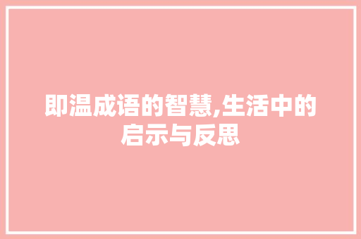 即温成语的智慧,生活中的启示与反思 特写稿