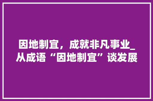 因地制宜，成就非凡事业_从成语“因地制宜”谈发展之路