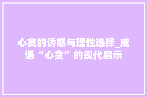 心贪的诱惑与理性选择_成语“心贪”的现代启示