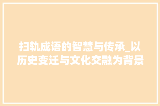 扫轨成语的智慧与传承_以历史变迁与文化交融为背景
