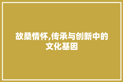故桑情怀,传承与创新中的文化基因