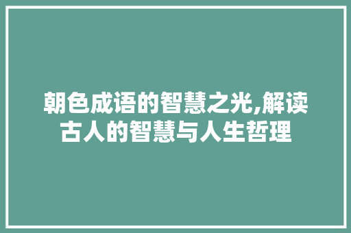 朝色成语的智慧之光,解读古人的智慧与人生哲理