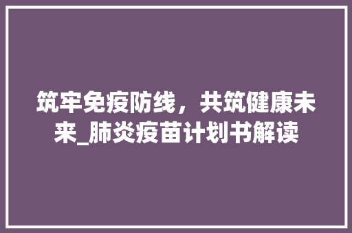 筑牢免疫防线，共筑健康未来_肺炎疫苗计划书解读