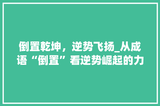 倒置乾坤，逆势飞扬_从成语“倒置”看逆势崛起的力量