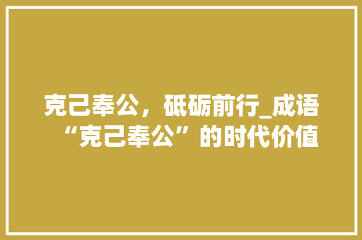 克己奉公，砥砺前行_成语“克己奉公”的时代价值