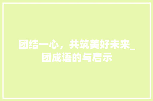 团结一心，共筑美好未来_团成语的与启示