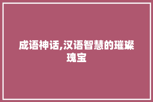 成语神话,汉语智慧的璀璨瑰宝