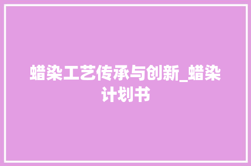 蜡染工艺传承与创新_蜡染计划书