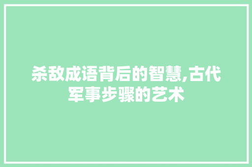 杀敌成语背后的智慧,古代军事步骤的艺术