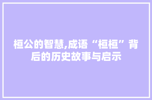 桓公的智慧,成语“桓桓”背后的历史故事与启示