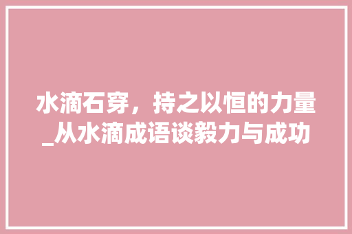 水滴石穿，持之以恒的力量_从水滴成语谈毅力与成功