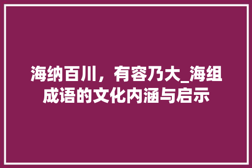 海纳百川，有容乃大_海组成语的文化内涵与启示