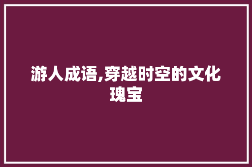 游人成语,穿越时空的文化瑰宝