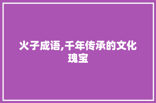 火子成语,千年传承的文化瑰宝