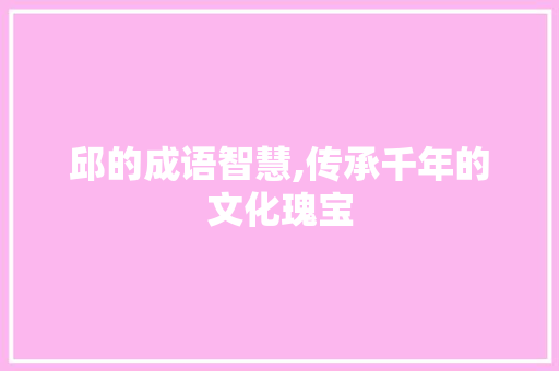 邱的成语智慧,传承千年的文化瑰宝