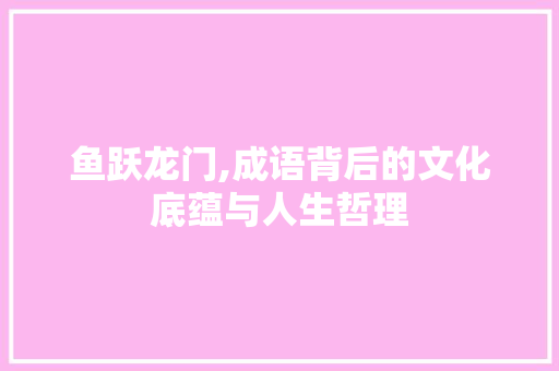 鱼跃龙门,成语背后的文化底蕴与人生哲理