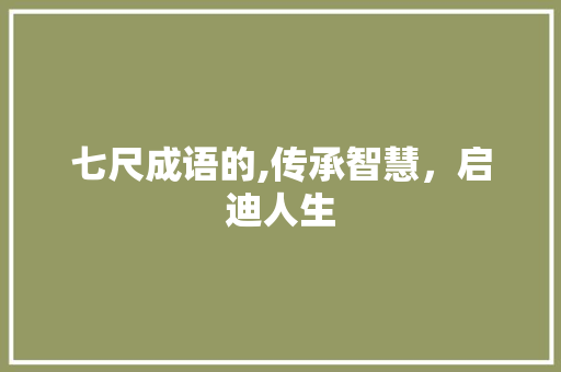 七尺成语的,传承智慧，启迪人生 特写稿