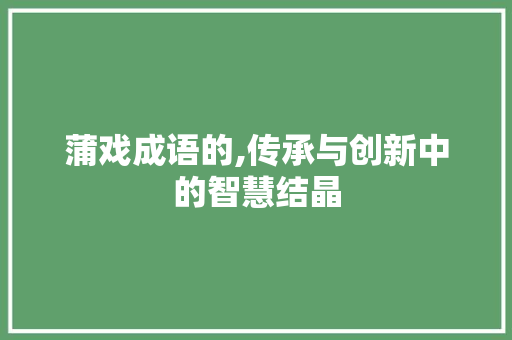 蒲戏成语的,传承与创新中的智慧结晶