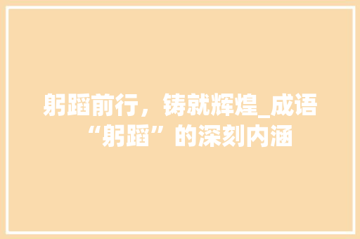躬蹈前行，铸就辉煌_成语“躬蹈”的深刻内涵