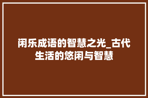 闲乐成语的智慧之光_古代生活的悠闲与智慧
